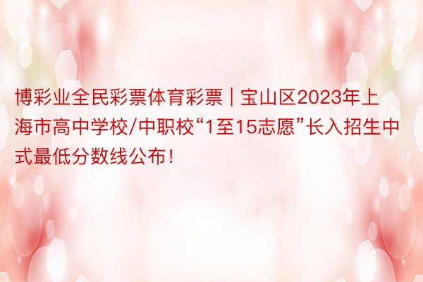 博彩业全民彩票体育彩票 | 宝山区2023年上海市高中学校/中职校“1至15志愿”长入招生中式最低分数线公布！