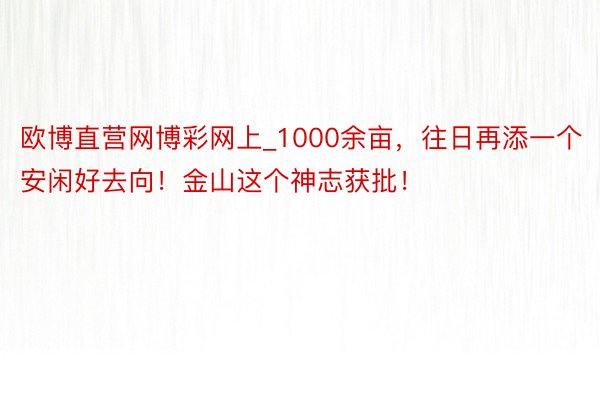 欧博直营网博彩网上_1000余亩，往日再添一个安闲好去向！金山这个神志获批！