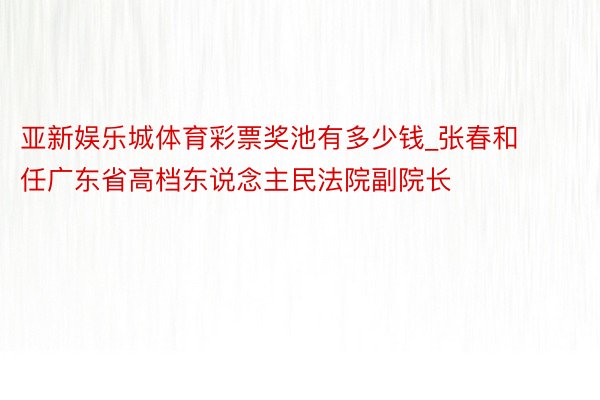 亚新娱乐城体育彩票奖池有多少钱_张春和任广东省高档东说念主民法院副院长