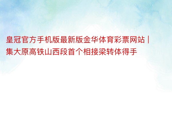 皇冠官方手机版最新版金华体育彩票网站 | 集大原高铁山西段首个相接梁转体得手