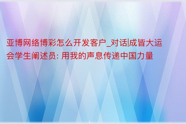 亚博网络博彩怎么开发客户_对话|成皆大运会学生阐述员: 用我的声息传递中国力量