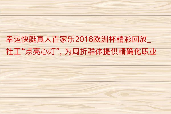 幸运快艇真人百家乐2016欧洲杯精彩回放_社工“点亮心灯”, 为周折群体提供精确化职业