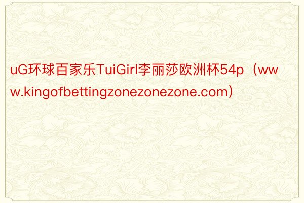 uG环球百家乐TuiGirl李丽莎欧洲杯54p（www.kingofbettingzonezonezone.com）