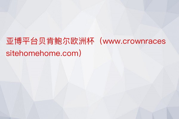 亚博平台贝肯鲍尔欧洲杯（www.crownracessitehomehome.com）