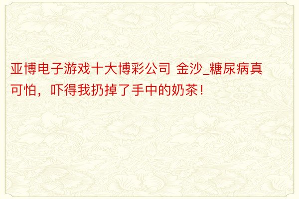 亚博电子游戏十大博彩公司 金沙_糖尿病真可怕，吓得我扔掉了手中的奶茶！