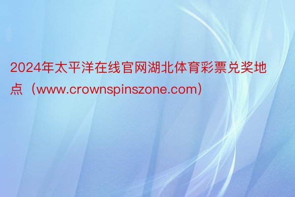 2024年太平洋在线官网湖北体育彩票兑奖地点（www.crownspinszone.com）