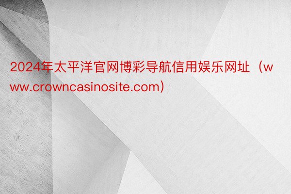 2024年太平洋官网博彩导航信用娱乐网址（www.crowncasinosite.com）