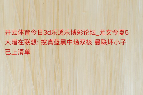 开云体育今日3d乐透乐博彩论坛_尤文今夏5大潜在联想: 挖真蓝黑中场双核 曼联坏小子已上清单