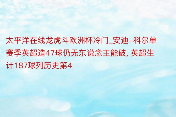 太平洋在线龙虎斗欧洲杯冷门_安迪-科尔单赛季英超造47球仍无东说念主能破， 英超生计187球列历史第4