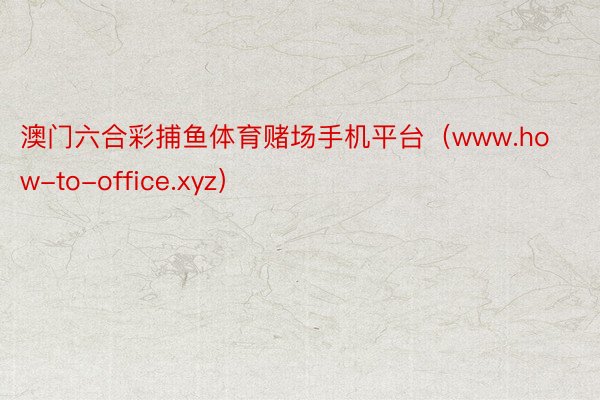 澳门六合彩捕鱼体育赌场手机平台（www.how-to-office.xyz）