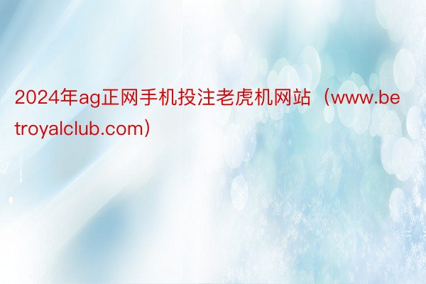 2024年ag正网手机投注老虎机网站（www.betroyalclub.com）