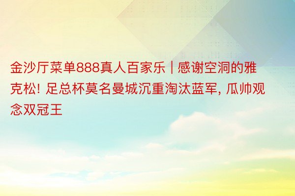 金沙厅菜单888真人百家乐 | 感谢空洞的雅克松! 足总杯莫名曼城沉重淘汰蓝军, 瓜帅观念双冠王