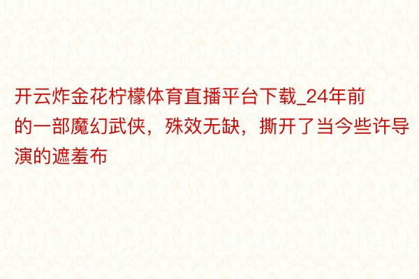 开云炸金花柠檬体育直播平台下载_24年前的一部魔幻武侠，殊效无缺，撕开了当今些许导演的遮羞布