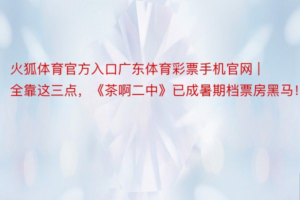 火狐体育官方入口广东体育彩票手机官网 | 全靠这三点，《茶啊二中》已成暑期档票房黑马！