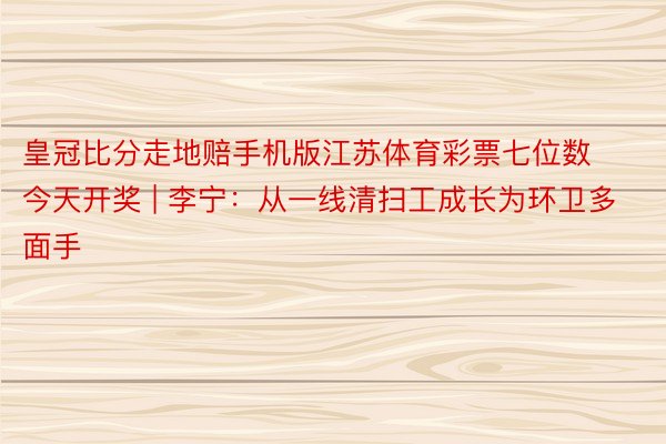 皇冠比分走地赔手机版江苏体育彩票七位数今天开奖 | 李宁：从一线清扫工成长为环卫多面手