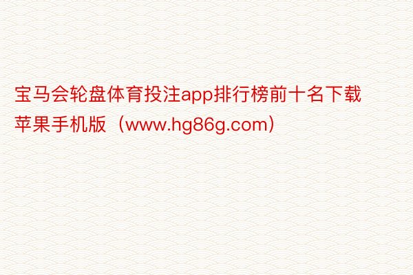 宝马会轮盘体育投注app排行榜前十名下载苹果手机版（www.hg86g.com）