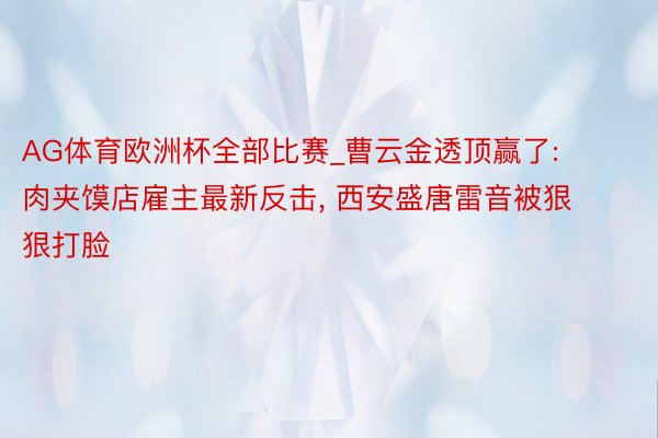 AG体育欧洲杯全部比赛_曹云金透顶赢了: 肉夹馍店雇主最新反击， 西安盛唐雷音被狠狠打脸