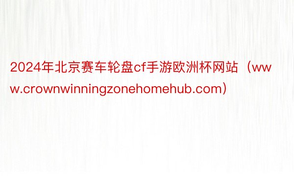 2024年北京赛车轮盘cf手游欧洲杯网站（www.crownwinningzonehomehub.com）