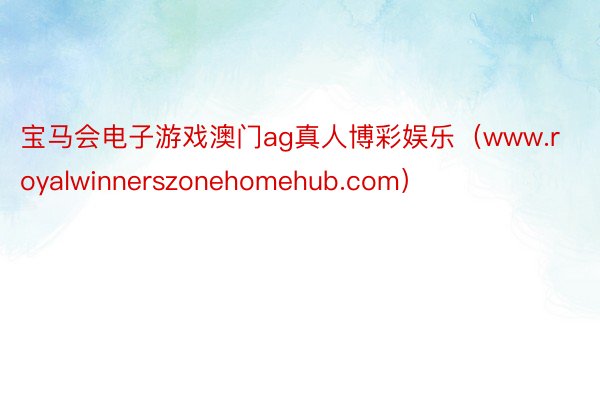 宝马会电子游戏澳门ag真人博彩娱乐（www.royalwinnerszonehomehub.com）