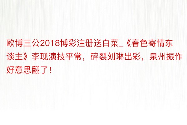 欧博三公2018博彩注册送白菜_《春色寄情东谈主》李现演技平常，碎裂刘琳出彩，泉州振作好意思翻了！