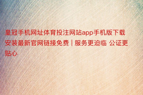 皇冠手机网址体育投注网站app手机版下载安装最新官网链接免费 | 服务更迫临 公证更贴心