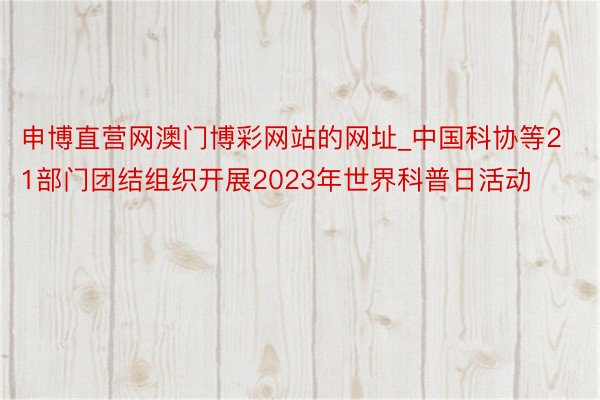 申博直营网澳门博彩网站的网址_中国科协等21部门团结组织开展2023年世界科普日活动