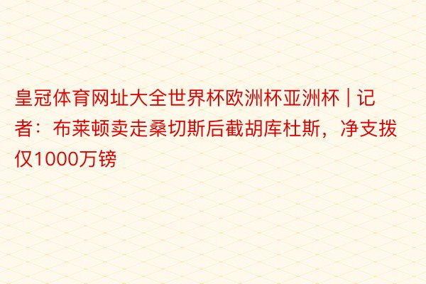 皇冠体育网址大全世界杯欧洲杯亚洲杯 | 记者：布莱顿卖走桑切斯后截胡库杜斯，净支拨仅1000万镑