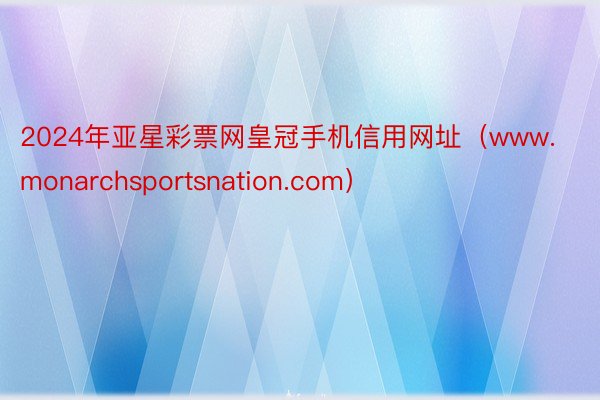 2024年亚星彩票网皇冠手机信用网址（www.monarchsportsnation.com）