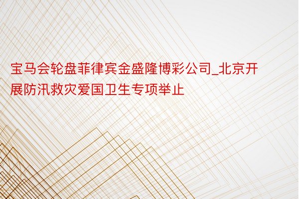 宝马会轮盘菲律宾金盛隆博彩公司_北京开展防汛救灾爱国卫生专项举止