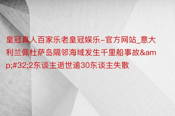 皇冠真人百家乐老皇冠娱乐-官方网站_意大利兰佩杜萨岛隔邻海域发生千里船事故&#32;2东谈主逝世逾30东谈主失散