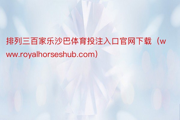 排列三百家乐沙巴体育投注入口官网下载（www.royalhorseshub.com）