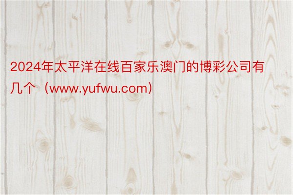 2024年太平洋在线百家乐澳门的博彩公司有几个（www.yufwu.com）