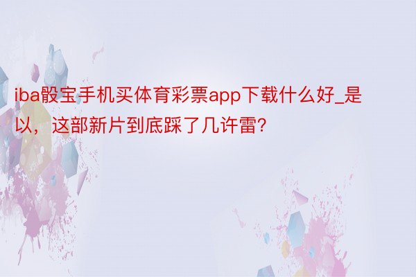 iba骰宝手机买体育彩票app下载什么好_是以，这部新片到底踩了几许雷？