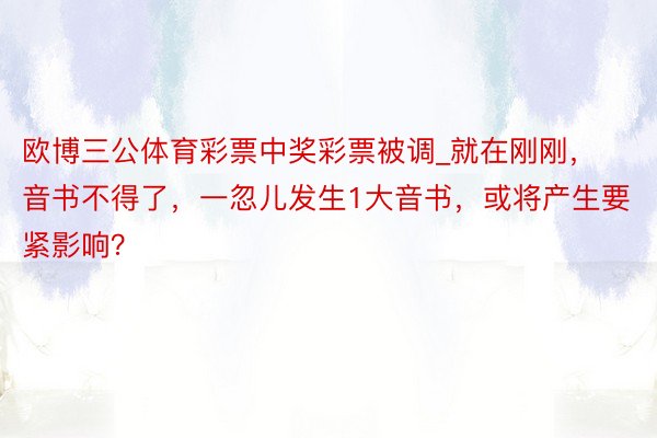 欧博三公体育彩票中奖彩票被调_就在刚刚，音书不得了，一忽儿发生1大音书，或将产生要紧影响？