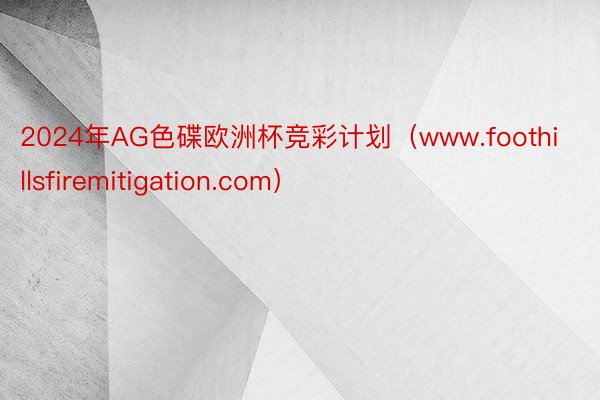 2024年AG色碟欧洲杯竞彩计划（www.foothillsfiremitigation.com）