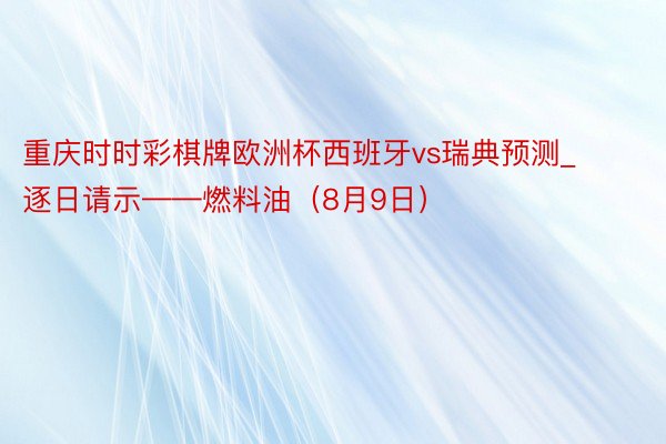 重庆时时彩棋牌欧洲杯西班牙vs瑞典预测_逐日请示——燃料油（8月9日）