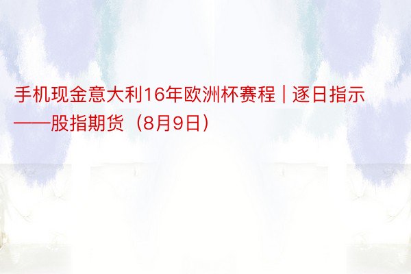 手机现金意大利16年欧洲杯赛程 | 逐日指示——股指期货（8月9日）