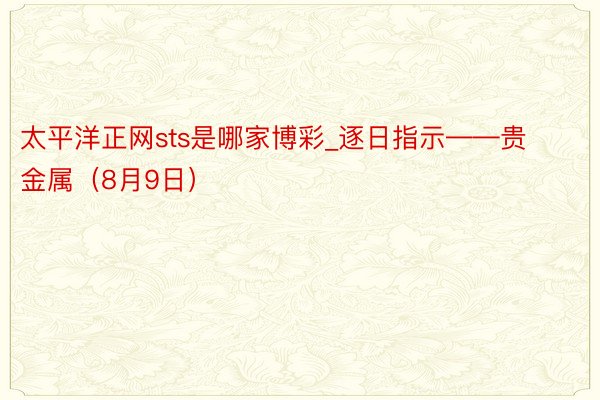 太平洋正网sts是哪家博彩_逐日指示——贵金属（8月9日）