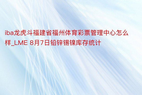 iba龙虎斗福建省福州体育彩票管理中心怎么样_LME 8月7日铅锌锡镍库存统计