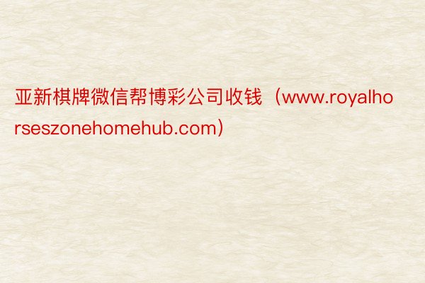 亚新棋牌微信帮博彩公司收钱（www.royalhorseszonehomehub.com）