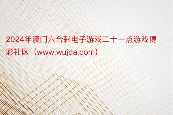 2024年澳门六合彩电子游戏二十一点游戏博彩社区（www.wujda.com）