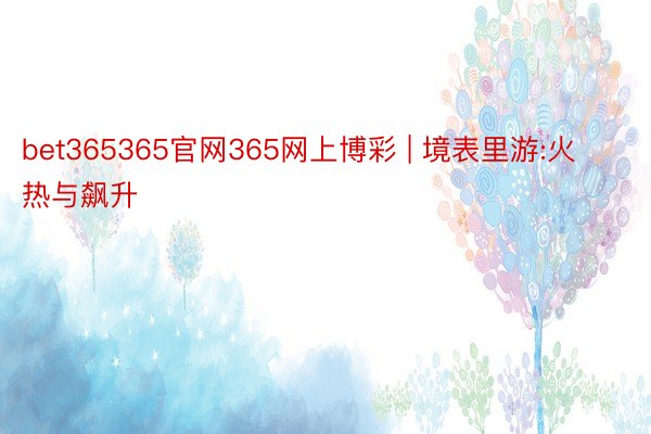 bet365365官网365网上博彩 | 境表里游:火热与飙升