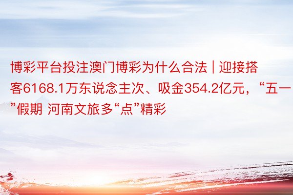 博彩平台投注澳门博彩为什么合法 | 迎接搭客6168.1万东说念主次、吸金354.2亿元，“五一”假期 河南文旅多“点”精彩