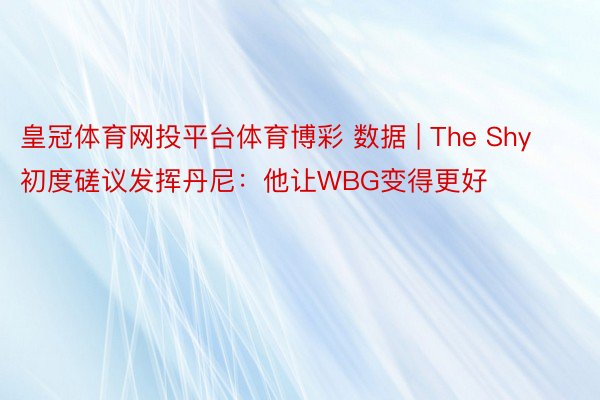 皇冠体育网投平台体育博彩 数据 | The Shy初度磋议发挥丹尼：他让WBG变得更好