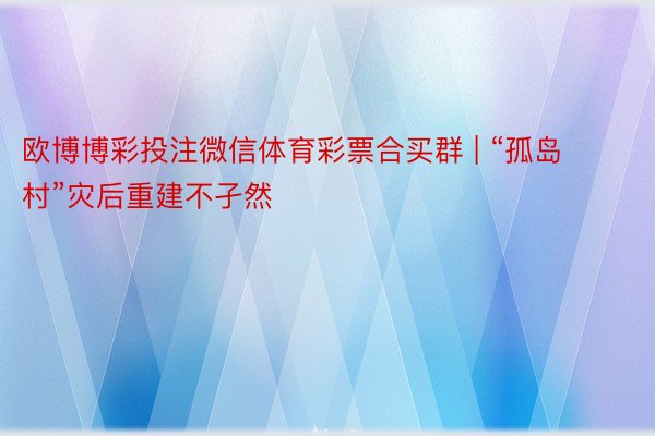 欧博博彩投注微信体育彩票合买群 | “孤岛村”灾后重建不孑然