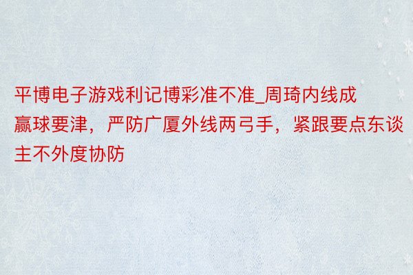 平博电子游戏利记博彩准不准_周琦内线成赢球要津，严防广厦外线两弓手，紧跟要点东谈主不外度协防