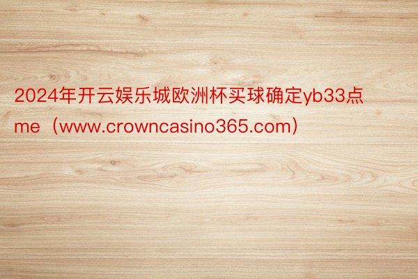 2024年开云娱乐城欧洲杯买球确定yb33点me（www.crowncasino365.com）