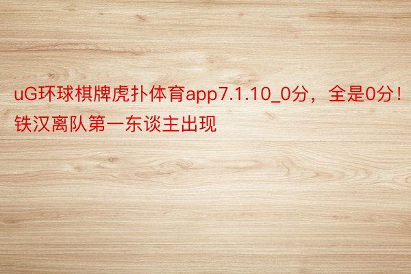 uG环球棋牌虎扑体育app7.1.10_0分，全是0分！铁汉离队第一东谈主出现