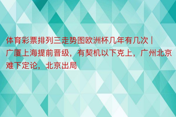 体育彩票排列三走势图欧洲杯几年有几次 | 广厦上海提前晋级，有契机以下克上，广州北京难下定论，北京出局