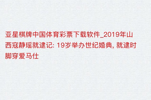 亚星棋牌中国体育彩票下载软件_2019年山西寇静瑶就逮记: 19岁举办世纪婚典, 就逮时脚穿爱马仕